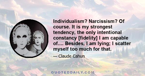 Individualism? Narcissism? Of course. It is my strongest tendency, the only intentional constancy [fidelity] I am capable of.... Besides, I am lying; I scatter myself too much for that.