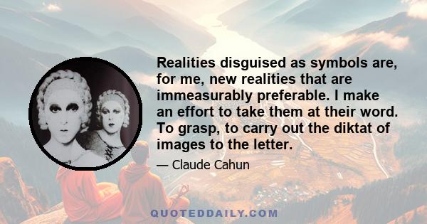 Realities disguised as symbols are, for me, new realities that are immeasurably preferable. I make an effort to take them at their word. To grasp, to carry out the diktat of images to the letter.