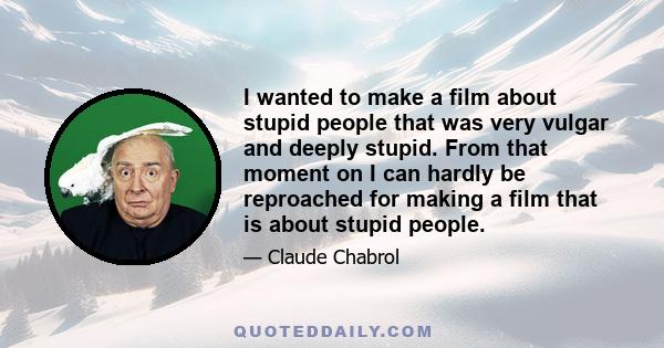 I wanted to make a film about stupid people that was very vulgar and deeply stupid. From that moment on I can hardly be reproached for making a film that is about stupid people.