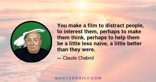 You make a film to distract people, to interest them, perhaps to make them think, perhaps to help them be a little less naive, a little better than they were.