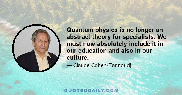 Quantum physics is no longer an abstract theory for specialists. We must now absolutely include it in our education and also in our culture.