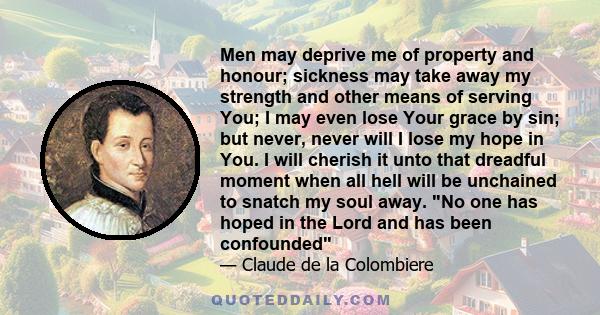 Men may deprive me of property and honour; sickness may take away my strength and other means of serving You; I may even lose Your grace by sin; but never, never will I lose my hope in You. I will cherish it unto that