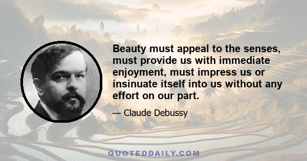 Beauty must appeal to the senses, must provide us with immediate enjoyment, must impress us or insinuate itself into us without any effort on our part.