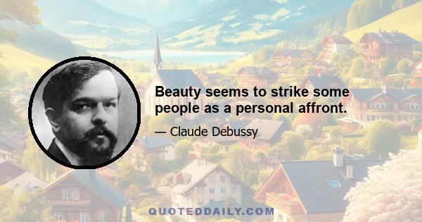 Beauty seems to strike some people as a personal affront.