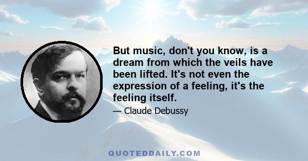 But music, don't you know, is a dream from which the veils have been lifted. It's not even the expression of a feeling, it's the feeling itself.