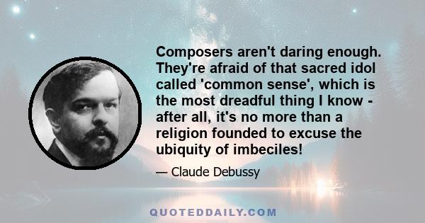 Composers aren't daring enough. They're afraid of that sacred idol called 'common sense', which is the most dreadful thing I know - after all, it's no more than a religion founded to excuse the ubiquity of imbeciles!