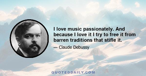 I love music passionately. And because I love it I try to free it from barren traditions that stifle it.