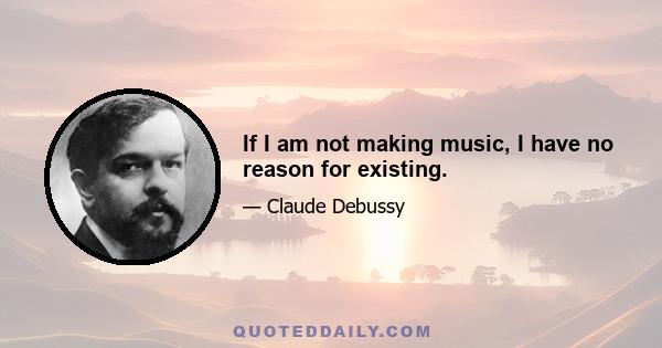 If I am not making music, I have no reason for existing.