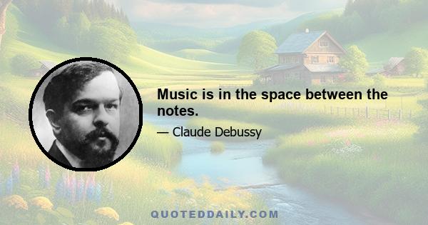 Music is in the space between the notes.