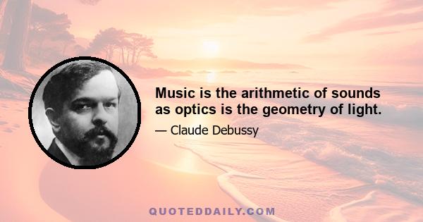 Music is the arithmetic of sounds as optics is the geometry of light.