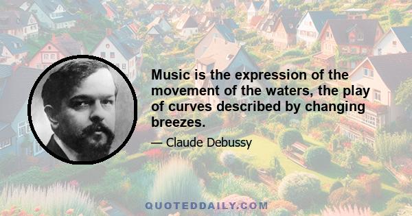 Music is the expression of the movement of the waters, the play of curves described by changing breezes.