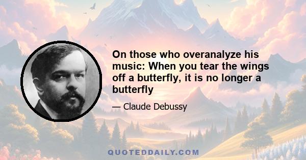 On those who overanalyze his music: When you tear the wings off a butterfly, it is no longer a butterfly