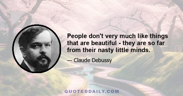 People don't very much like things that are beautiful - they are so far from their nasty little minds.