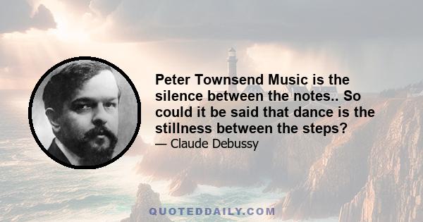 Peter Townsend Music is the silence between the notes.. So could it be said that dance is the stillness between the steps?