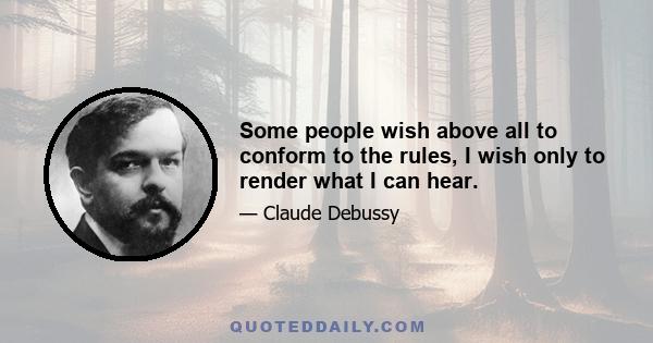 Some people wish above all to conform to the rules, I wish only to render what I can hear.