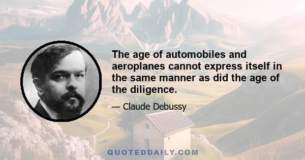 The age of automobiles and aeroplanes cannot express itself in the same manner as did the age of the diligence.