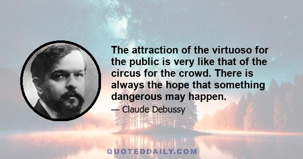 The attraction of the virtuoso for the public is very like that of the circus for the crowd. There is always the hope that something dangerous may happen.