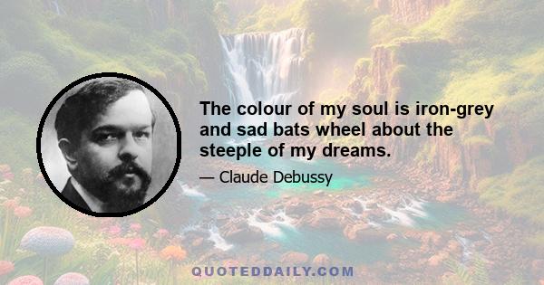 The colour of my soul is iron-grey and sad bats wheel about the steeple of my dreams.