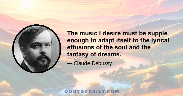 The music I desire must be supple enough to adapt itself to the lyrical effusions of the soul and the fantasy of dreams.