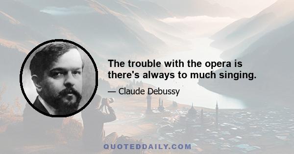 The trouble with the opera is there's always to much singing.