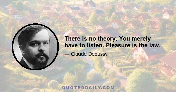 There is no theory. You merely have to listen. Pleasure is the law.