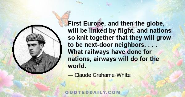 First Europe, and then the globe, will be linked by flight, and nations so knit together that they will grow to be next-door neighbors. . . . What railways have done for nations, airways will do for the world.