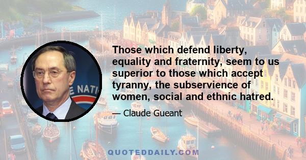 Those which defend liberty, equality and fraternity, seem to us superior to those which accept tyranny, the subservience of women, social and ethnic hatred.