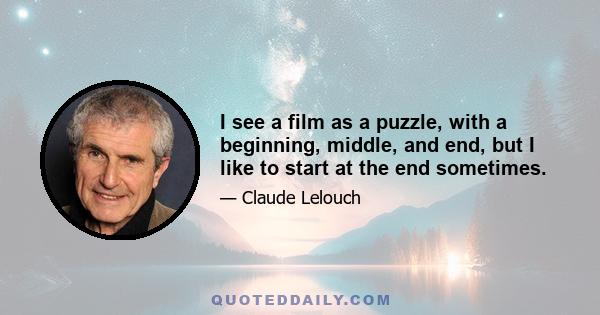 I see a film as a puzzle, with a beginning, middle, and end, but I like to start at the end sometimes.