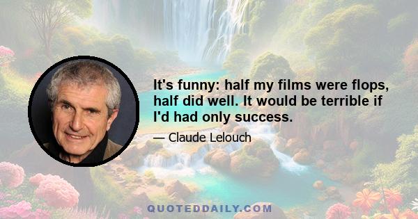 It's funny: half my films were flops, half did well. It would be terrible if I'd had only success.