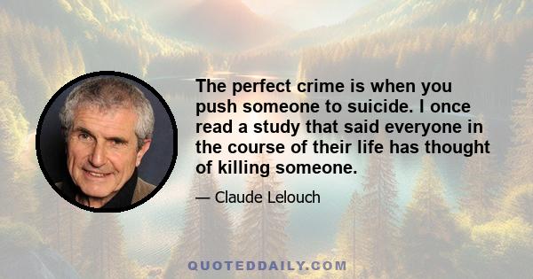 The perfect crime is when you push someone to suicide. I once read a study that said everyone in the course of their life has thought of killing someone.