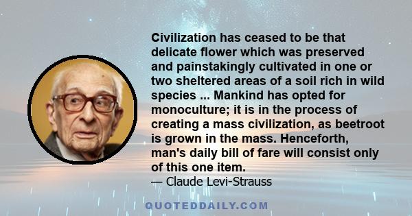 Civilization has ceased to be that delicate flower which was preserved and painstakingly cultivated in one or two sheltered areas of a soil rich in wild species ... Mankind has opted for monoculture; it is in the