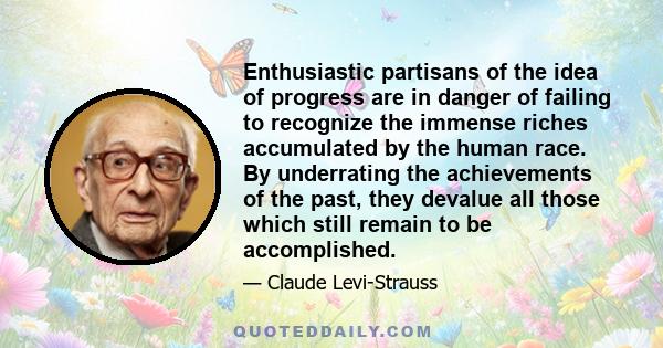 Enthusiastic partisans of the idea of progress are in danger of failing to recognize the immense riches accumulated by the human race. By underrating the achievements of the past, they devalue all those which still