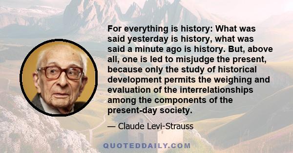 For everything is history: What was said yesterday is history, what was said a minute ago is history. But, above all, one is led to misjudge the present, because only the study of historical development permits the