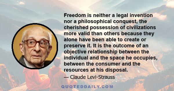 Freedom is neither a legal invention nor a philosophical conquest, the cherished possession of civilizations more valid than others because they alone have been able to create or preserve it. It is the outcome of an