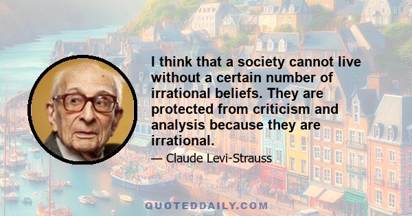 I think that a society cannot live without a certain number of irrational beliefs. They are protected from criticism and analysis because they are irrational.