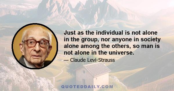 Just as the individual is not alone in the group, nor anyone in society alone among the others, so man is not alone in the universe.