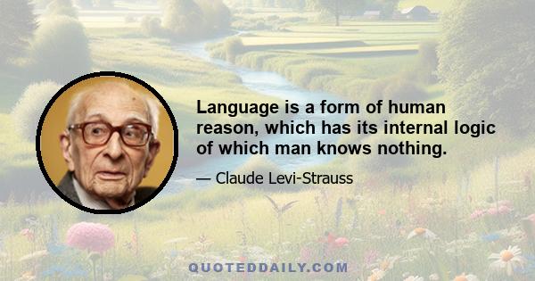 Language is a form of human reason, which has its internal logic of which man knows nothing.