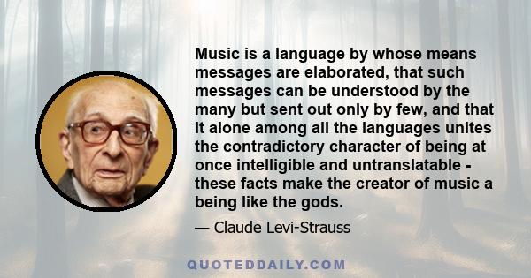 Music is a language by whose means messages are elaborated, that such messages can be understood by the many but sent out only by few, and that it alone among all the languages unites the contradictory character of