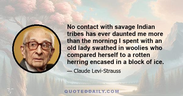 No contact with savage Indian tribes has ever daunted me more than the morning I spent with an old lady swathed in woolies who compared herself to a rotten herring encased in a block of ice.