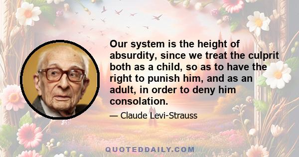 Our system is the height of absurdity, since we treat the culprit both as a child, so as to have the right to punish him, and as an adult, in order to deny him consolation.