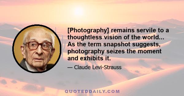 [Photography] remains servile to a thoughtless vision of the world... As the term snapshot suggests, photography seizes the moment and exhibits it.