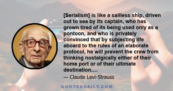 [Serialism] is like a sailless ship, driven out to sea by its captain, who has grown tired of its being used only as a pontoon, and who is privately convinced that by subjecting life aboard to the rules of an elaborate