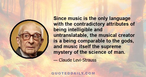 Since music is the only language with the contradictory attributes of being intelligible and untranslatable, the musical creator is a being comparable to the gods, and music itself the supreme mystery of the science of