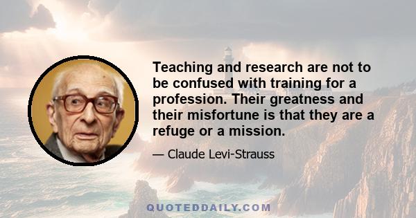 Teaching and research are not to be confused with training for a profession. Their greatness and their misfortune is that they are a refuge or a mission.