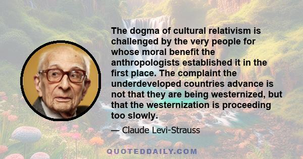 The dogma of cultural relativism is challenged by the very people for whose moral benefit the anthropologists established it in the first place. The complaint the underdeveloped countries advance is not that they are