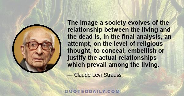 The image a society evolves of the relationship between the living and the dead is, in the final analysis, an attempt, on the level of religious thought, to conceal, embellish or justify the actual relationships which