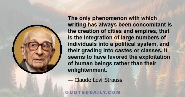 The only phenomenon with which writing has always been concomitant is the creation of cities and empires, that is the integration of large numbers of individuals into a political system, and their grading into castes or 