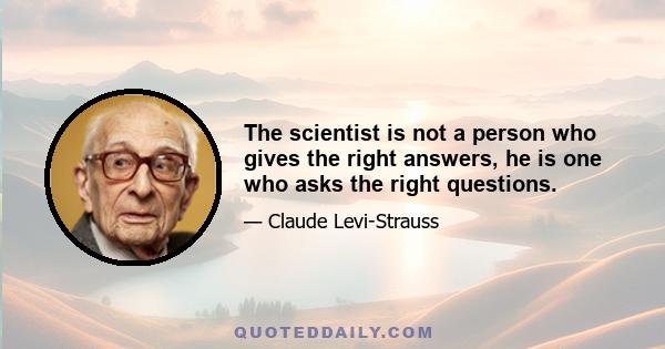 The scientist is not a person who gives the right answers, he is one who asks the right questions.