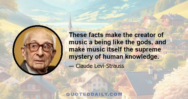 These facts make the creator of music a being like the gods, and make music itself the supreme mystery of human knowledge.