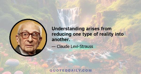 Understanding arises from reducing one type of reality into another.